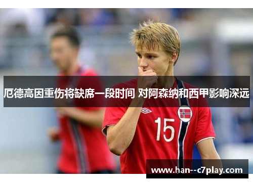 厄德高因重伤将缺席一段时间 对阿森纳和西甲影响深远