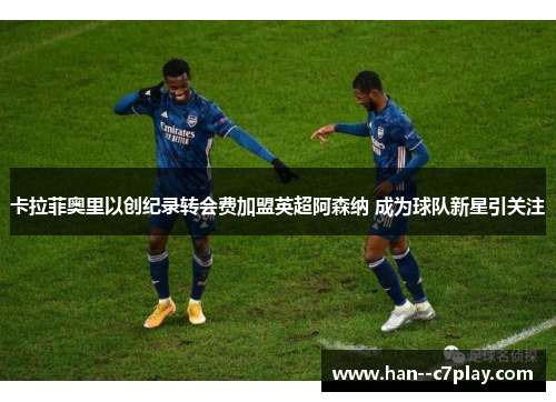 卡拉菲奥里以创纪录转会费加盟英超阿森纳 成为球队新星引关注 卡拉菲奥里以创纪录转会费加盟英超阿森纳 成为球队新星引关注