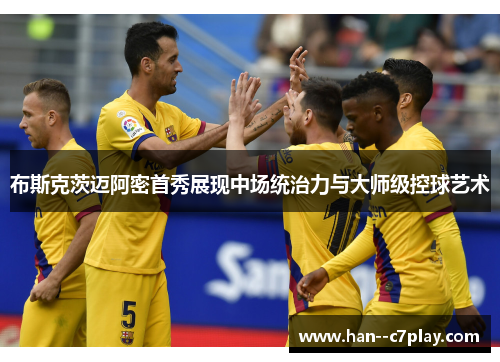 布斯克茨迈阿密首秀展现中场统治力与大师级控球艺术