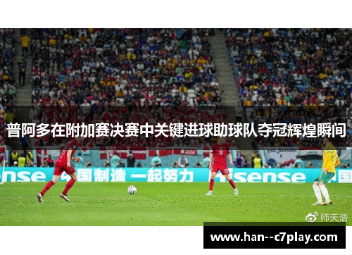 普阿多在附加赛决赛中关键进球助球队夺冠辉煌瞬间