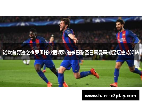 诺坎普奇迹之夜罗贝托欧冠读秒绝杀巴黎圣日耳曼震撼足坛史诗逆转