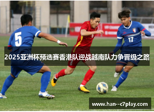 2025亚洲杯预选赛香港队迎战越南队力争晋级之路