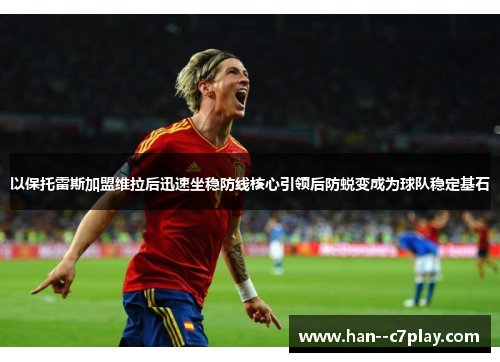 以保托雷斯加盟维拉后迅速坐稳防线核心引领后防蜕变成为球队稳定基石