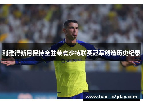 利雅得新月保持全胜荣膺沙特联赛冠军创造历史纪录 利雅得新月保持全胜荣膺沙特联赛冠军创造历史纪录