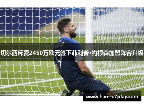 切尔西斥资2450万欧元签下菲利普·约根森加盟阵容升级 切尔西斥资2450万欧元签下菲利普·约根森加盟阵容升级