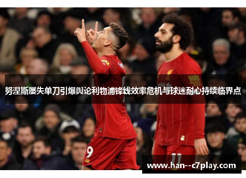 努涅斯屡失单刀引爆舆论利物浦锋线效率危机与球迷耐心持续临界点