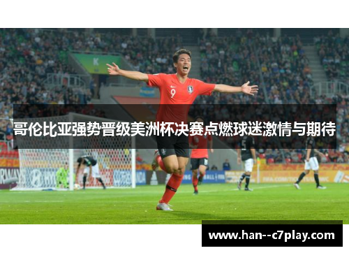 哥伦比亚强势晋级美洲杯决赛点燃球迷激情与期待