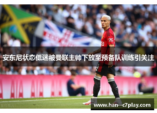 安东尼状态低迷被曼联主帅下放至预备队训练引关注