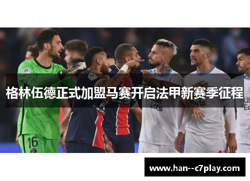 格林伍德正式加盟马赛开启法甲新赛季征程