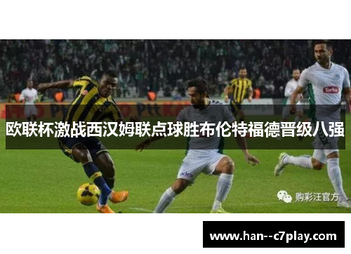欧联杯激战西汉姆联点球胜布伦特福德晋级八强
