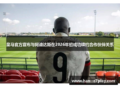 皇马官方宣布与阿迪达斯在2026年初成功续约合作伙伴关系