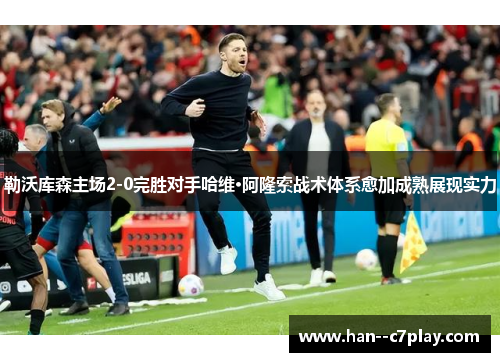 勒沃库森主场2-0完胜对手哈维·阿隆索战术体系愈加成熟展现实力 勒沃库森主场2-0完胜对手哈维·阿隆索战术体系愈加成熟展现实力