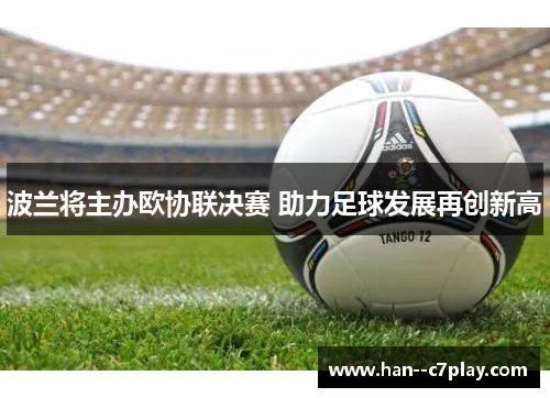波兰将主办欧协联决赛 助力足球发展再创新高 波兰将主办欧协联决赛 助力足球发展再创新高