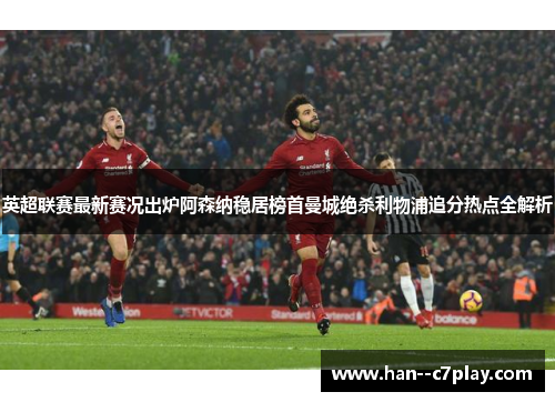 英超联赛最新赛况出炉阿森纳稳居榜首曼城绝杀利物浦追分热点全解析